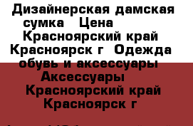 Дизайнерская дамская сумка › Цена ­ 4 000 - Красноярский край, Красноярск г. Одежда, обувь и аксессуары » Аксессуары   . Красноярский край,Красноярск г.